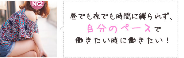 昼でも夜でも時間に縛られず、自分のペースで働きたい時に働きたい！