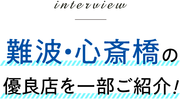 interview 難波・心斎橋の優良店を一部ご紹介！