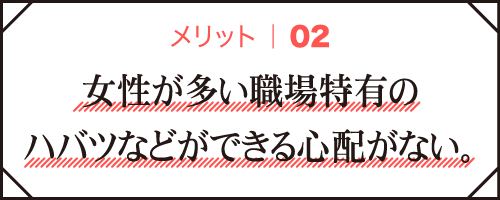 メリット02｜女性が多い職場特有のハバツなどができる心配がない。