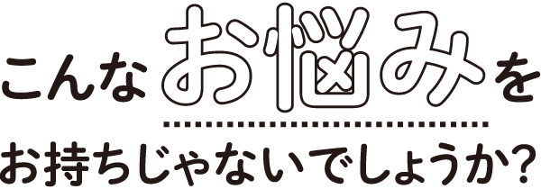 こんなお悩みをお持ちじゃないでしょうか？