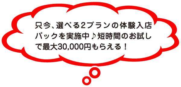 只今、選べる2プランの体験入店パックを実施中♪短時間のお試しで最大30,000円もらえる！