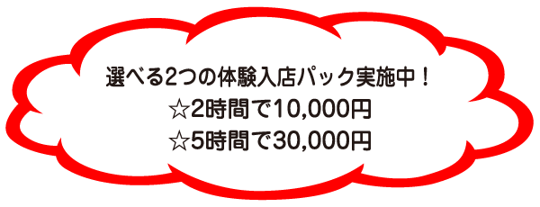 選べる2つの体験入店パック実施中！☆2時間で10,000円☆5時間で30,000円