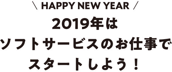 HAPPY NEW YEAR 2019年はソフトサービスのお仕事でスタートしよう！