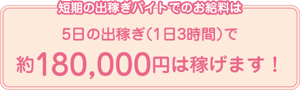 短期の出稼ぎバイトでのお給料は5日の出稼ぎ（1日3時間）で約180,000円は稼げます！