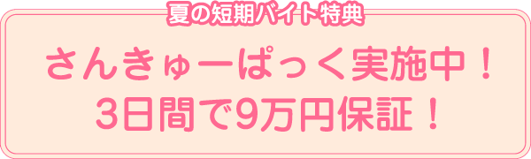 夏の短期バイト特典 さんきゅーぱっく実施中！3日間で9万円保証！