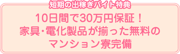 短期の出稼ぎバイト特典 10日間で30万円保証！家具・電化製品が揃った無料のマンション寮完備