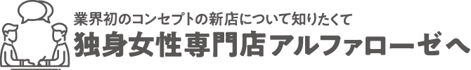 業界初のコンセプトの新店について知りたくて独身女性専門店 アルファローゼへ