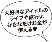 大好きなアイドルのライブや旅行に好きなだけお金が使える♥