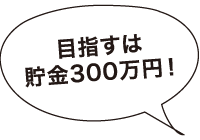 目指すは貯金300万円！