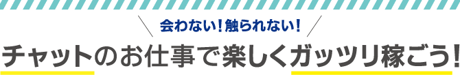 会わない！触られない！チャットのお仕事で楽しくガッツリ稼ごう！